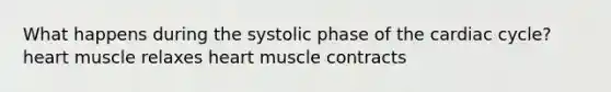 What happens during the systolic phase of the cardiac cycle? heart muscle relaxes heart muscle contracts