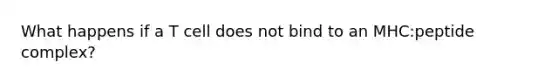 What happens if a T cell does not bind to an MHC:peptide complex?