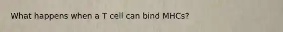What happens when a T cell can bind MHCs?