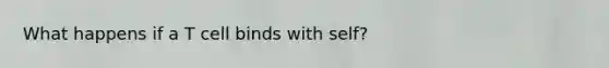 What happens if a T cell binds with self?