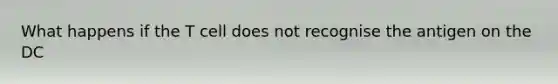 What happens if the T cell does not recognise the antigen on the DC