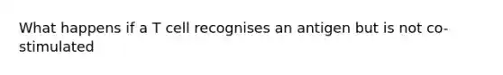 What happens if a T cell recognises an antigen but is not co-stimulated