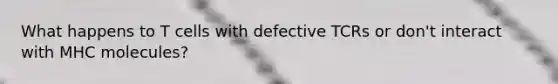 What happens to T cells with defective TCRs or don't interact with MHC molecules?