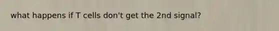 what happens if T cells don't get the 2nd signal?