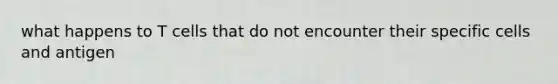 what happens to T cells that do not encounter their specific cells and antigen