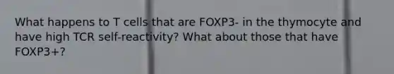 What happens to T cells that are FOXP3- in the thymocyte and have high TCR self-reactivity? What about those that have FOXP3+?