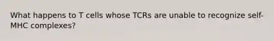 What happens to T cells whose TCRs are unable to recognize self-MHC complexes?