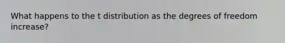 What happens to the t distribution as the degrees of freedom increase?