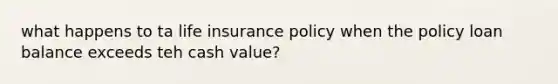 what happens to ta life insurance policy when the policy loan balance exceeds teh cash value?