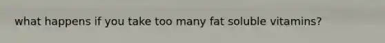what happens if you take too many fat soluble vitamins?