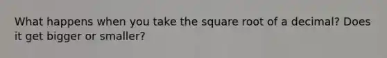 What happens when you take the square root of a decimal? Does it get bigger or smaller?