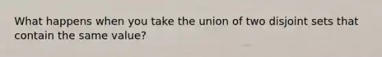 What happens when you take the union of two <a href='https://www.questionai.com/knowledge/kVFu6C6MI2-disjoint-sets' class='anchor-knowledge'>disjoint sets</a> that contain the same value?