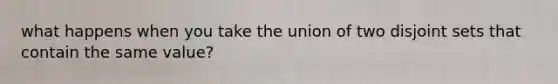 what happens when you take the union of two <a href='https://www.questionai.com/knowledge/kVFu6C6MI2-disjoint-sets' class='anchor-knowledge'>disjoint sets</a> that contain the same value?