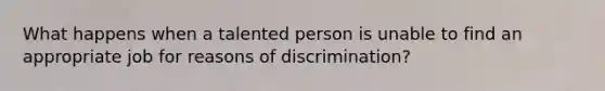 What happens when a talented person is unable to find an appropriate job for reasons of discrimination?