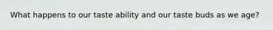 What happens to our taste ability and our taste buds as we age?