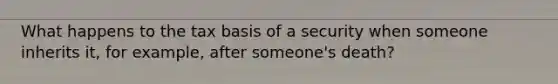 What happens to the tax basis of a security when someone inherits it, for example, after someone's death?