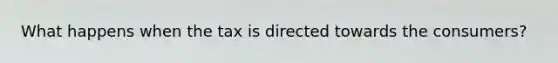 What happens when the tax is directed towards the consumers?