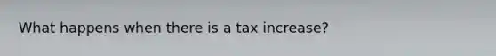 What happens when there is a tax increase?