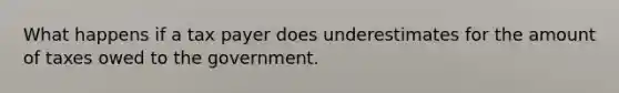 What happens if a tax payer does underestimates for the amount of taxes owed to the government.