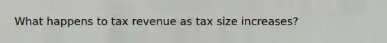 What happens to tax revenue as tax size increases?