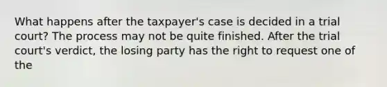 What happens after the taxpayer's case is decided in a trial court? The process may not be quite finished. After the trial court's verdict, the losing party has the right to request one of the