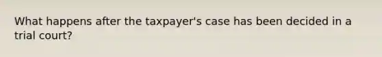 What happens after the taxpayer's case has been decided in a trial court?