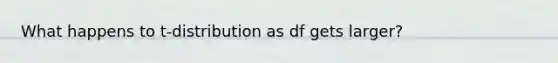 What happens to t-distribution as df gets larger?