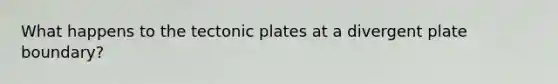 What happens to the tectonic plates at a divergent plate boundary?