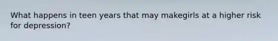 What happens in teen years that may makegirls at a higher risk for depression?