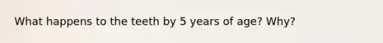 What happens to the teeth by 5 years of age? Why?