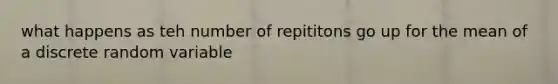 what happens as teh number of repititons go up for the mean of a discrete random variable