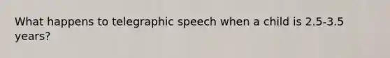 What happens to telegraphic speech when a child is 2.5-3.5 years?