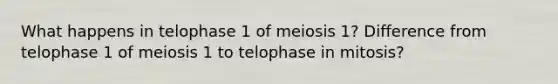 What happens in telophase 1 of meiosis 1? Difference from telophase 1 of meiosis 1 to telophase in mitosis?