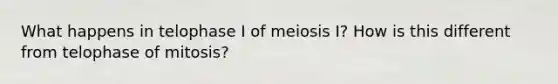 What happens in telophase I of meiosis I? How is this different from telophase of mitosis?