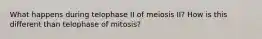 What happens during telophase II of meiosis II? How is this different than telophase of mitosis?