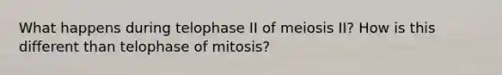 What happens during telophase II of meiosis II? How is this different than telophase of mitosis?