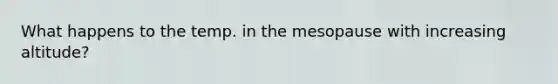 What happens to the temp. in the mesopause with increasing altitude?