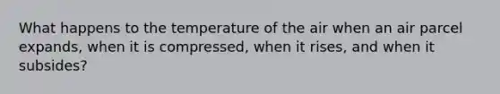 What happens to the temperature of the air when an air parcel expands, when it is compressed, when it rises, and when it subsides?