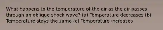 What happens to the temperature of the air as the air passes through an oblique shock wave? (a) Temperature decreases (b) Temperature stays the same (c) Temperature increases