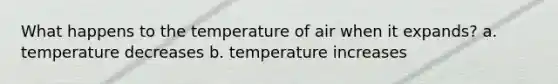 What happens to the temperature of air when it expands? a. temperature decreases b. temperature increases