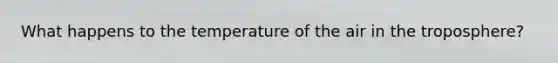 What happens to the temperature of the air in the troposphere?