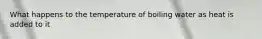 What happens to the temperature of boiling water as heat is added to it