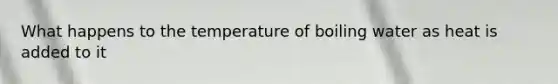 What happens to the temperature of boiling water as heat is added to it