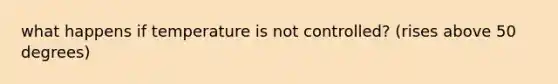 what happens if temperature is not controlled? (rises above 50 degrees)