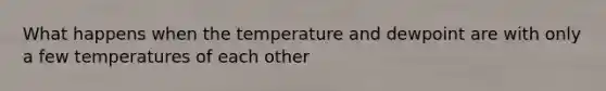 What happens when the temperature and dewpoint are with only a few temperatures of each other