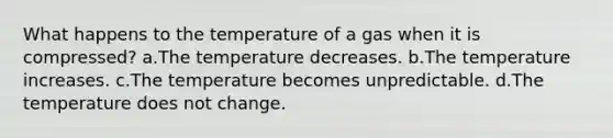 What happens to the temperature of a gas when it is compressed? a.The temperature decreases. b.The temperature increases. c.The temperature becomes unpredictable. d.The temperature does not change.