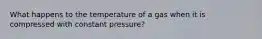 What happens to the temperature of a gas when it is compressed with constant pressure?