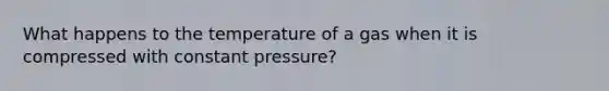 What happens to the temperature of a gas when it is compressed with constant pressure?