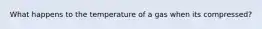 What happens to the temperature of a gas when its compressed?
