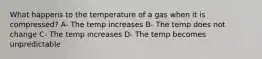 What happens to the temperature of a gas when it is compressed? A- The temp increases B- The temp does not change C- The temp increases D- The temp becomes unpredictable